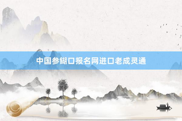 中国参餬口报名网进口老成灵通