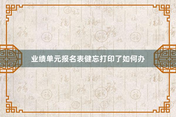 业绩单元报名表健忘打印了如何办