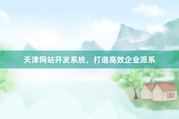 天津网站开发系统，打造高效企业派系