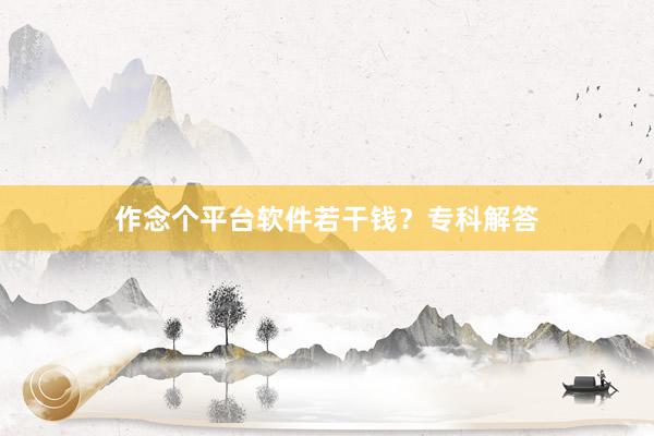 作念个平台软件若干钱？专科解答