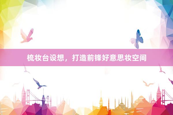 梳妆台设想，打造前锋好意思妆空间