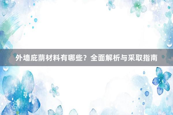 外墙庇荫材料有哪些？全面解析与采取指南