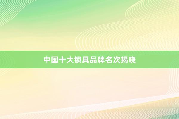 中国十大锁具品牌名次揭晓