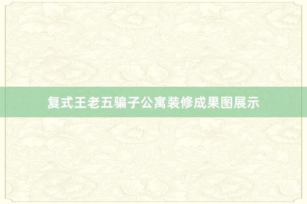 复式王老五骗子公寓装修成果图展示