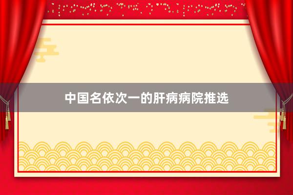 中国名依次一的肝病病院推选