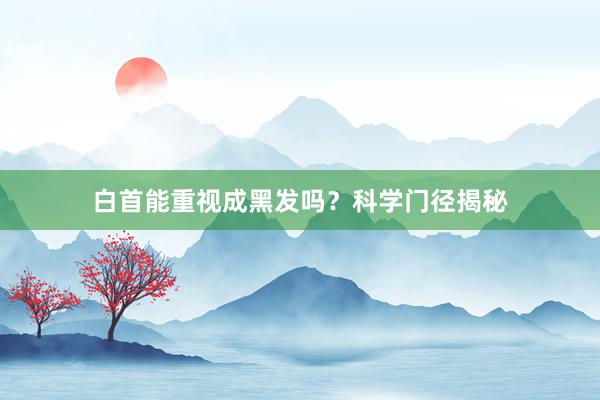 白首能重视成黑发吗？科学门径揭秘