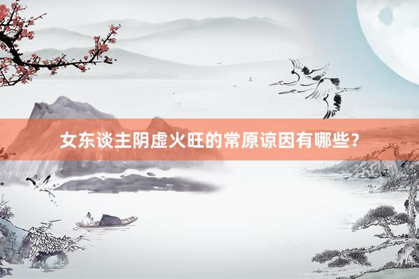 女东谈主阴虚火旺的常原谅因有哪些？