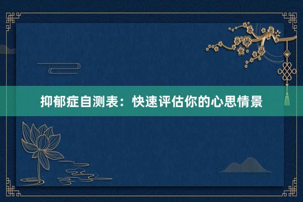 抑郁症自测表：快速评估你的心思情景