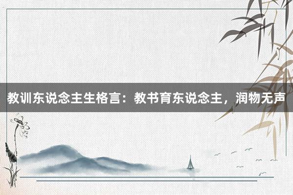 教训东说念主生格言：教书育东说念主，润物无声