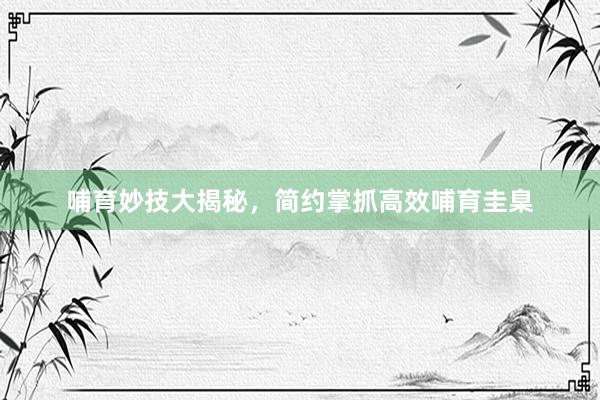 哺育妙技大揭秘，简约掌抓高效哺育圭臬