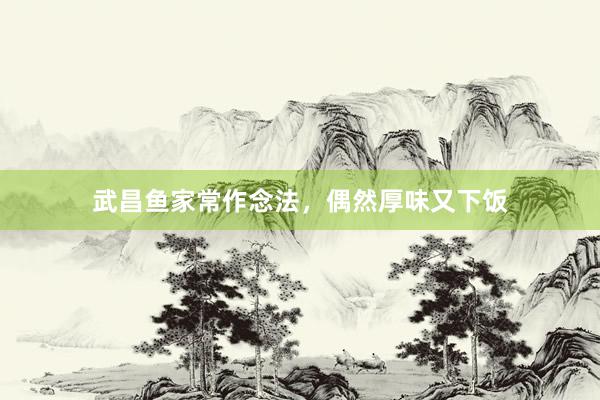 武昌鱼家常作念法，偶然厚味又下饭