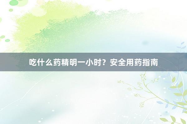 吃什么药精明一小时？安全用药指南